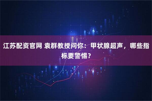 江苏配资官网 袁群教授问你：甲状腺超声，哪些指标要警惕？
