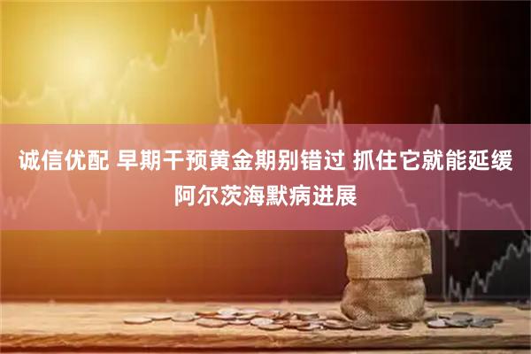 诚信优配 早期干预黄金期别错过 抓住它就能延缓阿尔茨海默病进展