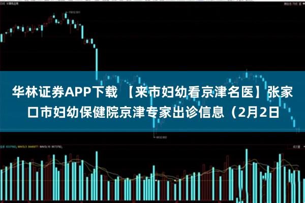华林证券APP下载 【来市妇幼看京津名医】张家口市妇幼保健院京津专家出诊信息（2月2日