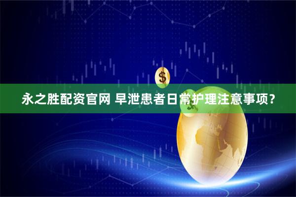 永之胜配资官网 早泄患者日常护理注意事项？