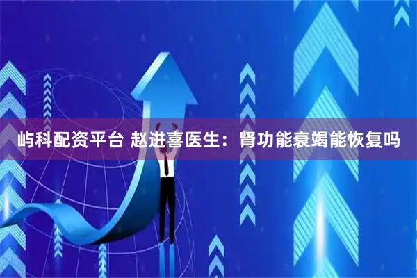 屿科配资平台 赵进喜医生：肾功能衰竭能恢复吗