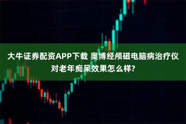 大牛证券配资APP下载 奥博经颅磁电脑病治疗仪对老年痴呆效果怎么样?