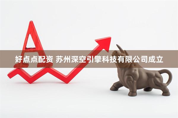好点点配资 苏州深空引擎科技有限公司成立