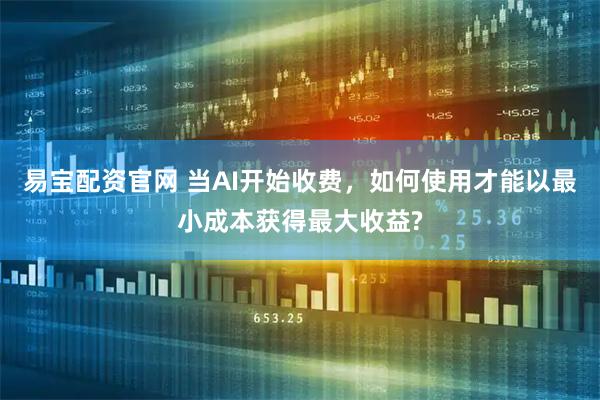 易宝配资官网 当AI开始收费，如何使用才能以最小成本获得最大收益?