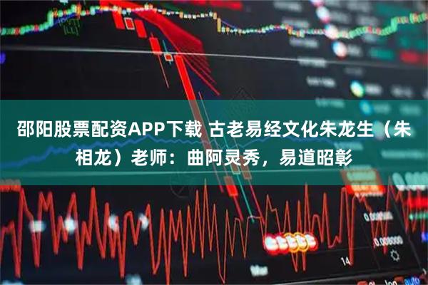 邵阳股票配资APP下载 古老易经文化朱龙生（朱相龙）老师：曲阿灵秀，易道昭彰
