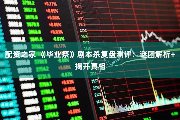 配资之家 《毕业祭》剧本杀复盘测评：谜团解析+揭开真相