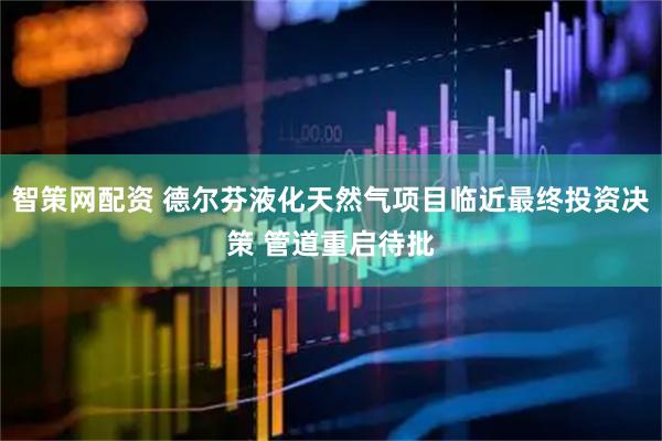 智策网配资 德尔芬液化天然气项目临近最终投资决策 管道重启待批