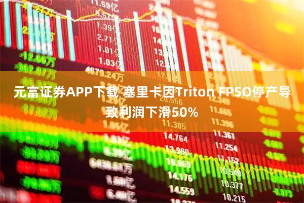 元富证券APP下载 塞里卡因Triton FPSO停产导致利润下滑50%