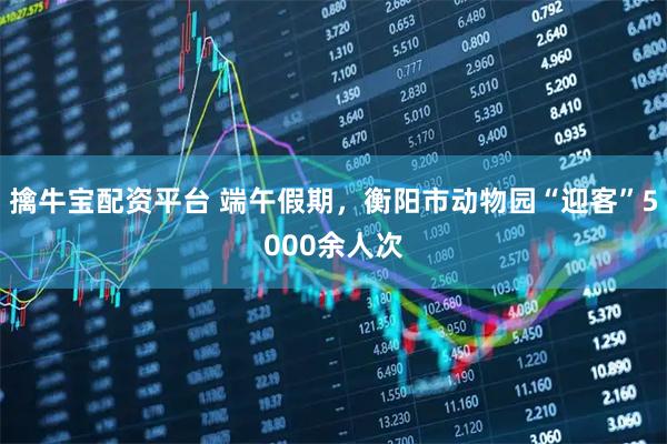 擒牛宝配资平台 端午假期，衡阳市动物园“迎客”5000余人次