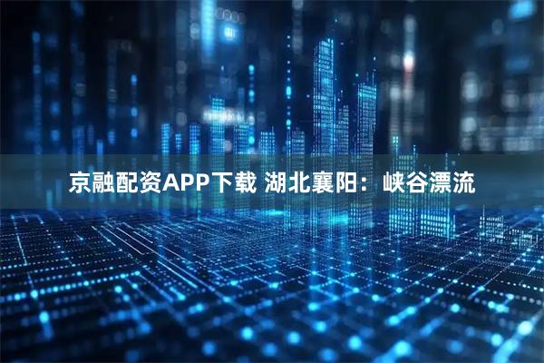 京融配资APP下载 湖北襄阳：峡谷漂流