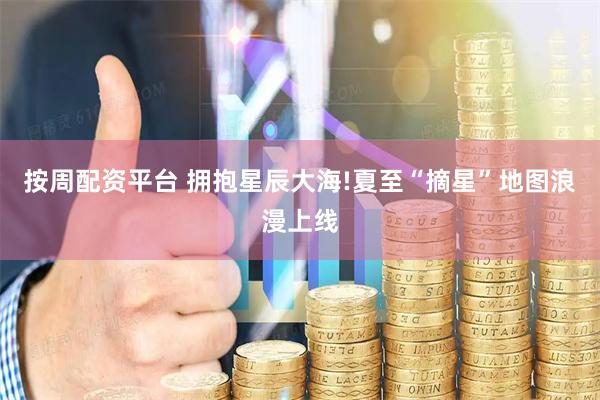 按周配资平台 拥抱星辰大海!夏至“摘星”地图浪漫上线
