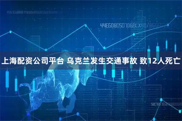上海配资公司平台 乌克兰发生交通事故 致12人死亡