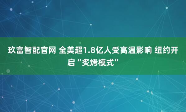 玖富智配官网 全美超1.8亿人受高温影响 纽约开启“炙烤模式”