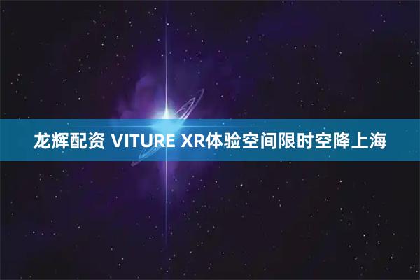 龙辉配资 VITURE XR体验空间限时空降上海
