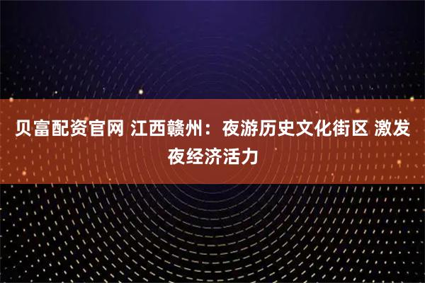 贝富配资官网 江西赣州：夜游历史文化街区 激发夜经济活力