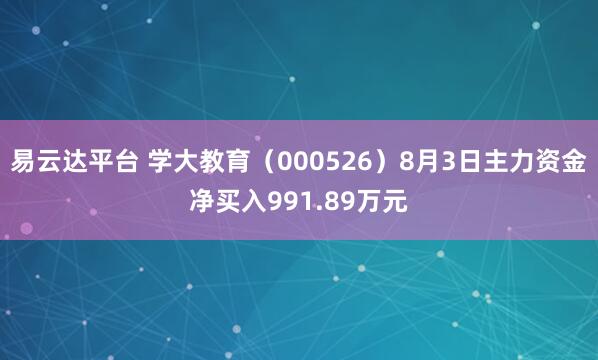 易云达平台 学大教育（000526）8月3日主力资金净买入991.89万元