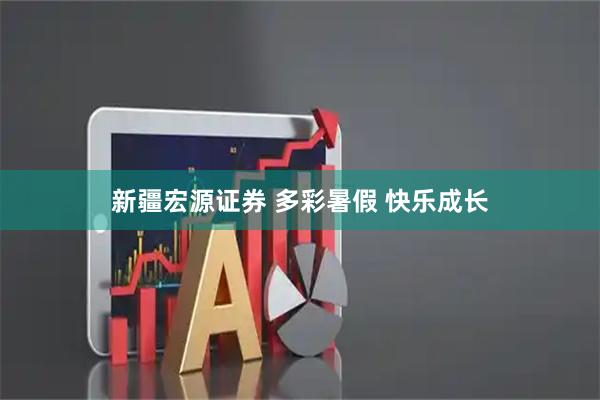 新疆宏源证券 多彩暑假 快乐成长