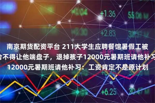 南京期货配资平台 211大学生应聘餐馆暑假工被“调岗”成家教，老板舍不得让他端盘子，退掉孩子12000元暑期班请他补习：工资肯定不是原计划