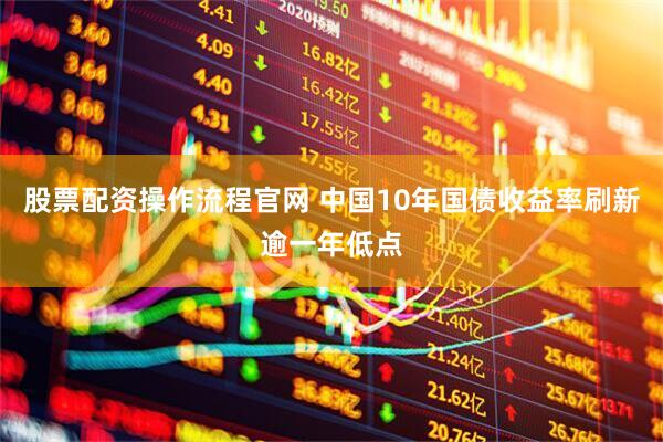 股票配资操作流程官网 中国10年国债收益率刷新逾一年低点