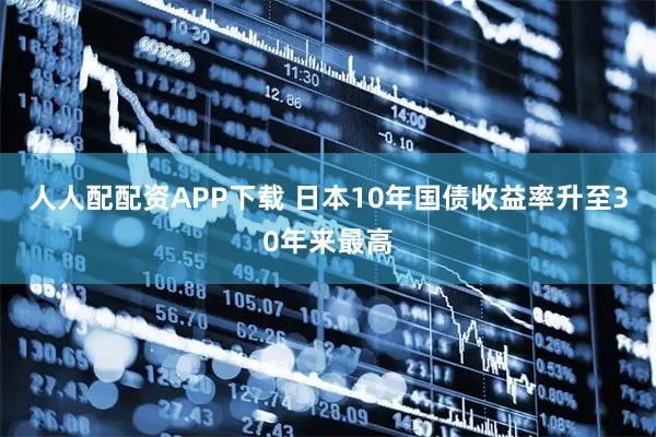 人人配配资APP下载 日本10年国债收益率升至30年来最高