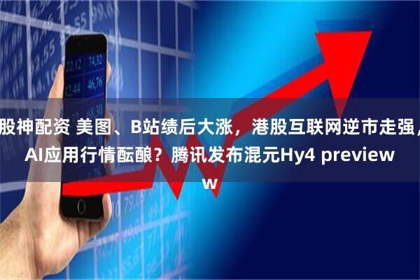 股神配资 美图、B站绩后大涨，港股互联网逆市走强，AI应用行情酝酿？腾讯发布混元Hy4 preview