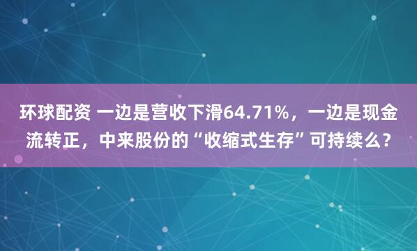 环球配资 一边是营收下滑64.71%，一边是现金流转正，中来股份的“收缩式生存”可持续么？