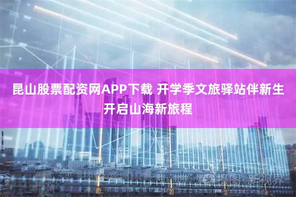 昆山股票配资网APP下载 开学季文旅驿站伴新生开启山海新旅程
