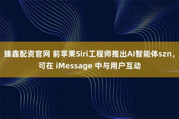 臻鑫配资官网 前苹果Siri工程师推出AI智能体szn，可在 iMessage 中与用户互动