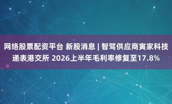 网络股票配资平台 新股消息 | 智驾供应商寅家科技递表港交所 2026上半年毛利率修复至17.8%