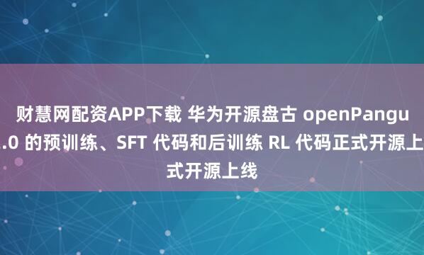 财慧网配资APP下载 华为开源盘古 openPangu-2.0 的预训练、SFT 代码和后训练 RL 代码正式开源上线