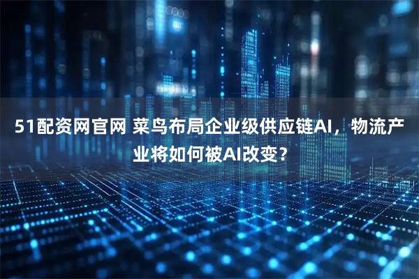51配资网官网 菜鸟布局企业级供应链AI，物流产业将如何被AI改变？